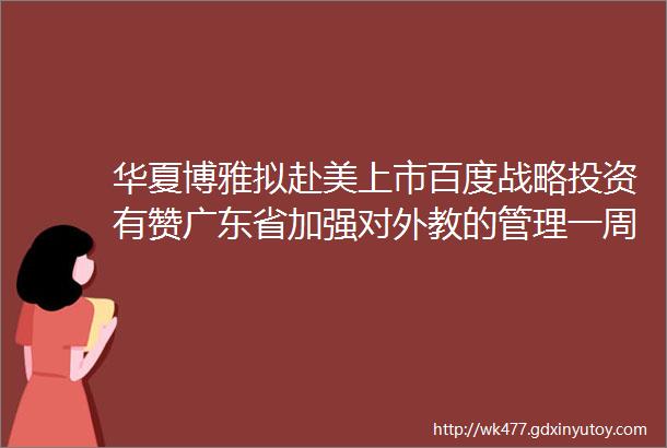 华夏博雅拟赴美上市百度战略投资有赞广东省加强对外教的管理一周教育通讯